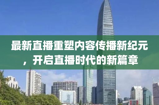 最新直播重塑内容传播新纪元，开启直播时代的新篇章