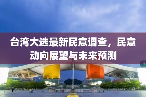 台湾大选最新民意调查，民意动向展望与未来预测