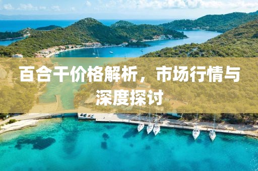 百合干价格解析，市场行情与深度探讨
