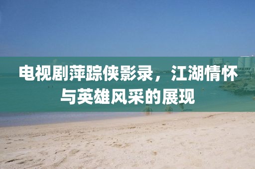 电视剧萍踪侠影录，江湖情怀与英雄风采的展现