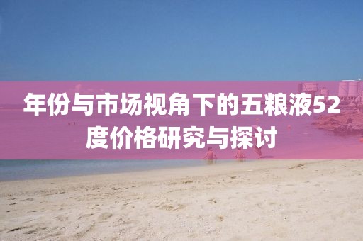 年份与市场视角下的五粮液52度价格研究与探讨