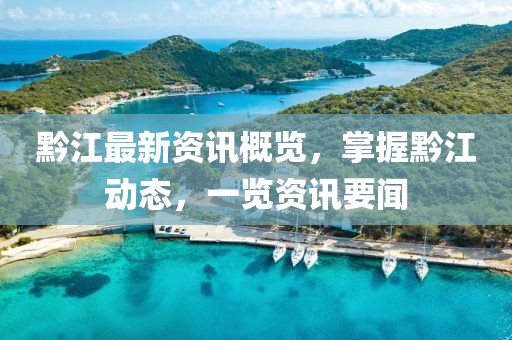 黔江最新资讯概览，掌握黔江动态，一览资讯要闻