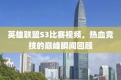 英雄联盟S3比赛视频，热血竞技的巅峰瞬间回顾