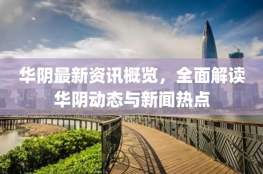 华阴最新资讯概览，全面解读华阴动态与新闻热点