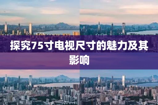 探究75寸电视尺寸的魅力及其影响