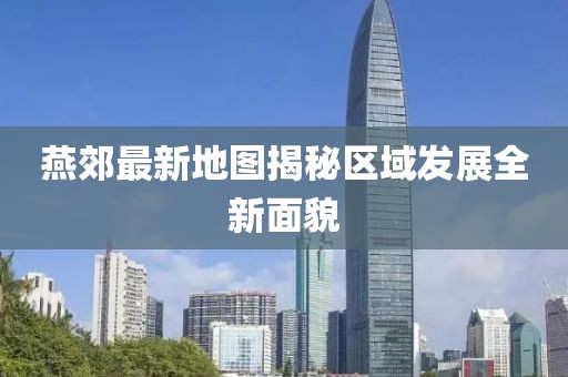 燕郊最新地图揭秘区域发展全新面貌