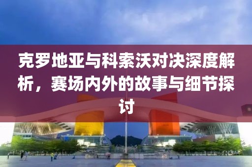 克罗地亚与科索沃对决深度解析，赛场内外的故事与细节探讨