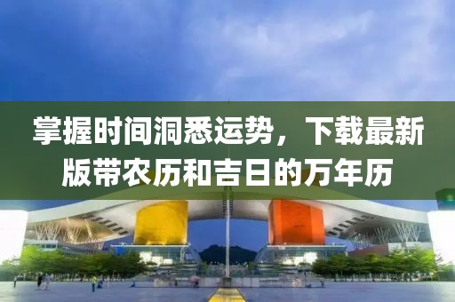 掌握时间洞悉运势，下载最新版带农历和吉日的万年历