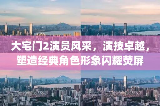大宅门2演员风采，演技卓越，塑造经典角色形象闪耀荧屏