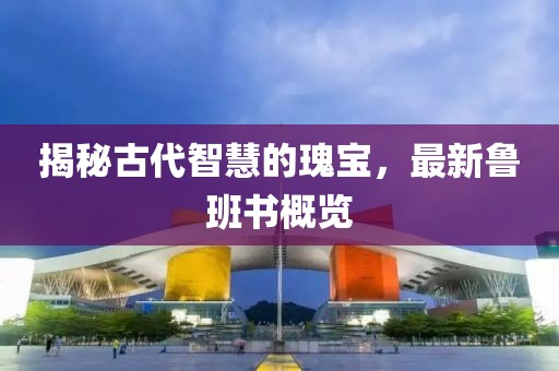 揭秘古代智慧的瑰宝，最新鲁班书概览