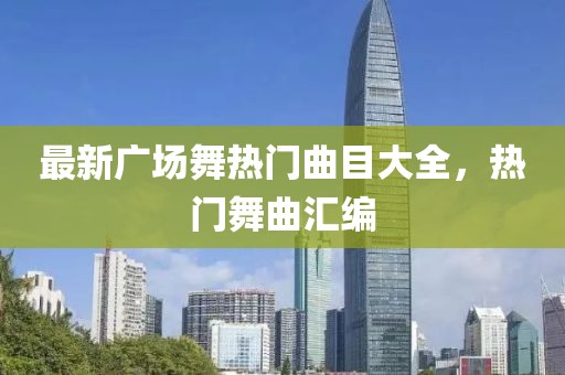 最新广场舞热门曲目大全，热门舞曲汇编