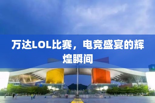 万达LOL比赛，电竞盛宴的辉煌瞬间