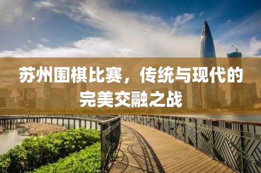 苏州围棋比赛，传统与现代的完美交融之战