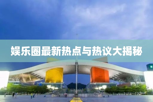 娱乐圈最新热点与热议大揭秘