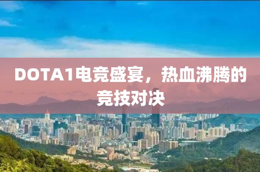 DOTA1电竞盛宴，热血沸腾的竞技对决