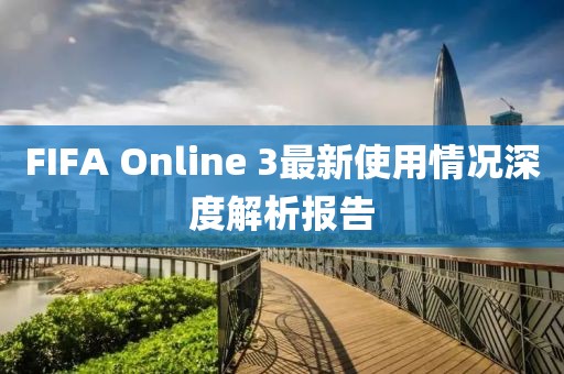 FIFA Online 3最新使用情况深度解析报告