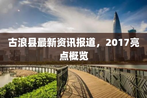 古浪县最新资讯报道，2017亮点概览