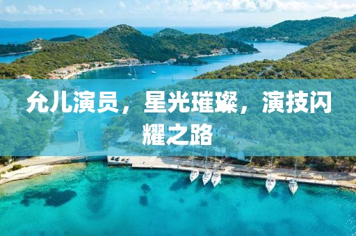 允儿演员，星光璀璨，演技闪耀之路