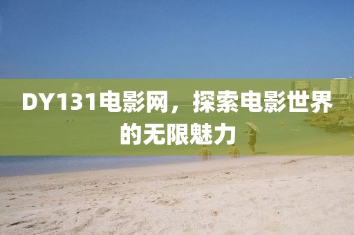 DY131电影网，探索电影世界的无限魅力