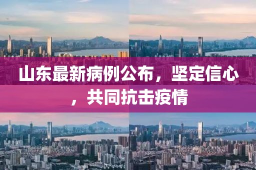 山东最新病例公布，坚定信心，共同抗击疫情