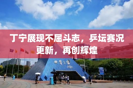 丁宁展现不屈斗志，乒坛赛况更新，再创辉煌