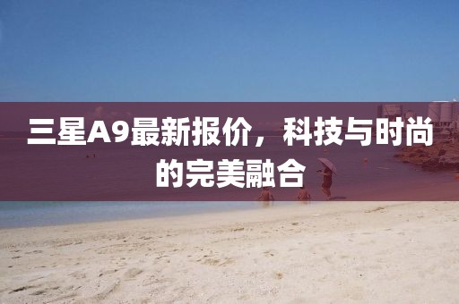 三星A9最新报价，科技与时尚的完美融合