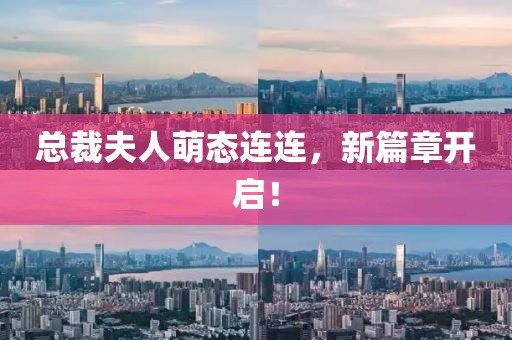 总裁夫人萌态连连，新篇章开启！