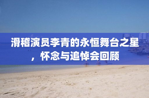 滑稽演员李青的永恒舞台之星，怀念与追悼会回顾