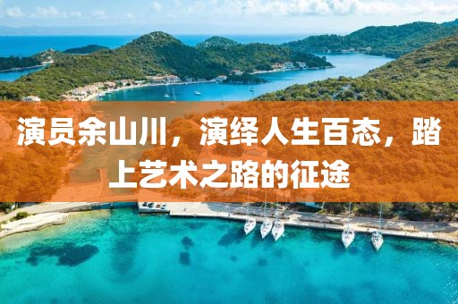 演员余山川，演绎人生百态，踏上艺术之路的征途