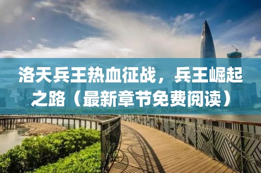洛天兵王热血征战，兵王崛起之路（最新章节免费阅读）