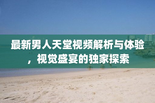 最新男人天堂视频解析与体验，视觉盛宴的独家探索