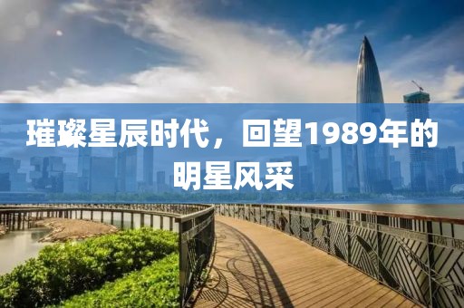 璀璨星辰时代，回望1989年的明星风采