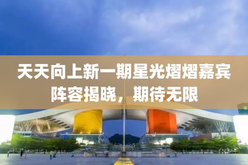 天天向上新一期星光熠熠嘉宾阵容揭晓，期待无限