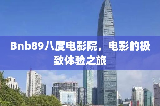 Bnb89八度电影院，电影的极致体验之旅