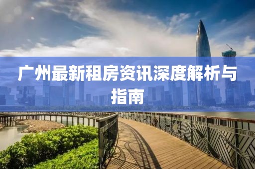 广州最新租房资讯深度解析与指南
