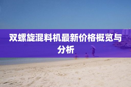 双螺旋混料机最新价格概览与分析