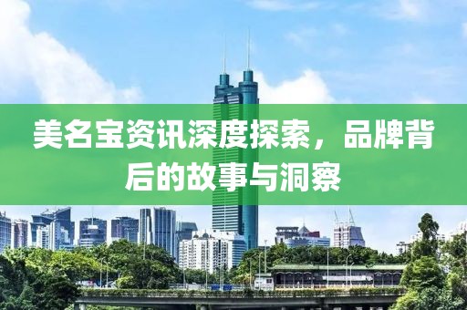 美名宝资讯深度探索，品牌背后的故事与洞察