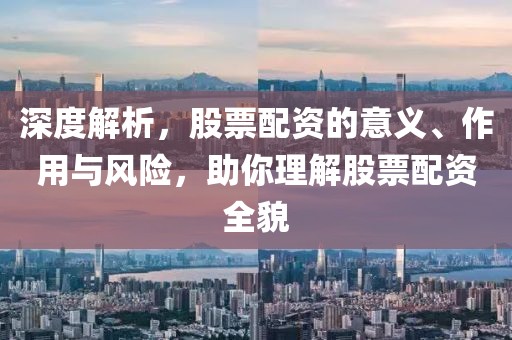 深度解析，股票配资的意义、作用与风险，助你理解股票配资全貌