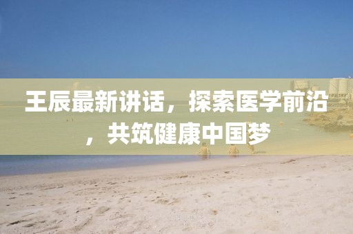 王辰最新讲话，探索医学前沿，共筑健康中国梦