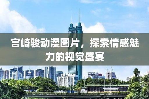 宫崎骏动漫图片，探索情感魅力的视觉盛宴