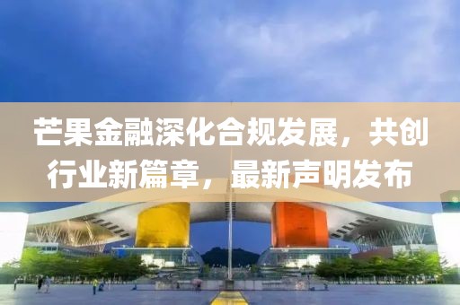 芒果金融深化合规发展，共创行业新篇章，最新声明发布