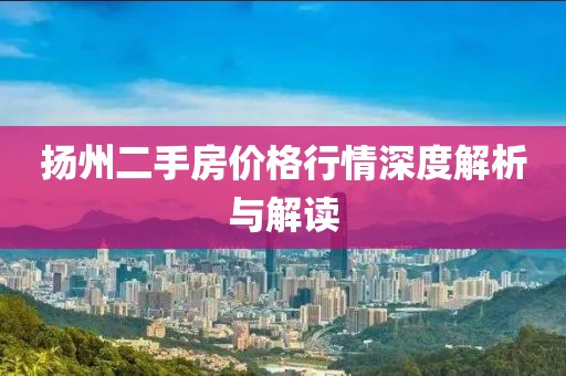 扬州二手房价格行情深度解析与解读