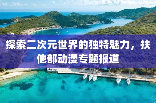 探索二次元世界的独特魅力，扶他部动漫专题报道