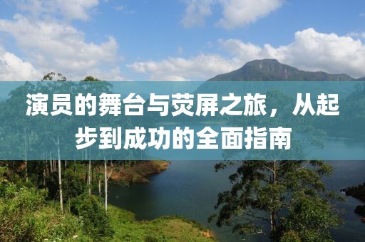 演员的舞台与荧屏之旅，从起步到成功的全面指南