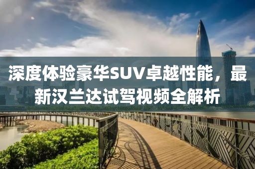 深度体验豪华SUV卓越性能，最新汉兰达试驾视频全解析