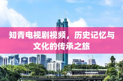 知青电视剧视频，历史记忆与文化的传承之旅