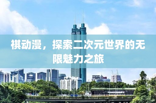 祺动漫，探索二次元世界的无限魅力之旅