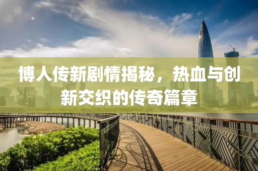 博人传新剧情揭秘，热血与创新交织的传奇篇章