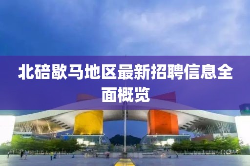 北碚歇马地区最新招聘信息全面概览