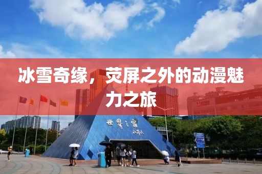 冰雪奇缘，荧屏之外的动漫魅力之旅